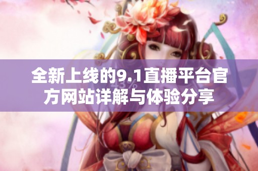 全新上线的9.1直播平台官方网站详解与体验分享