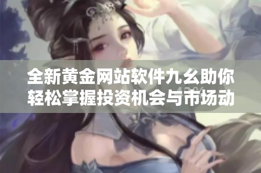 全新黄金网站软件九幺助你轻松掌握投资机会与市场动态