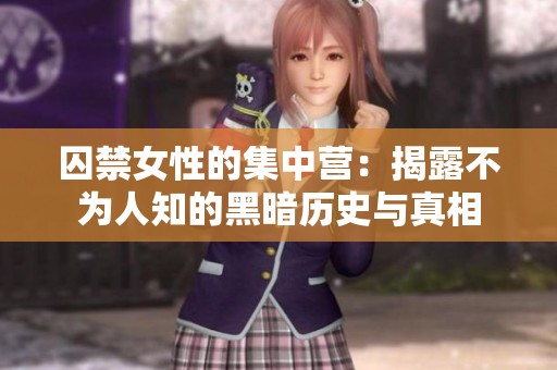 囚禁女性的集中营：揭露不为人知的黑暗历史与真相