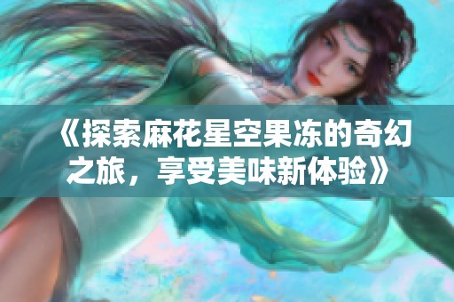 《探索麻花星空果冻的奇幻之旅，享受美味新体验》