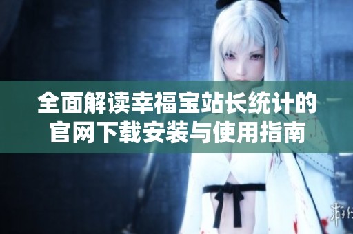 全面解读幸福宝站长统计的官网下载安装与使用指南