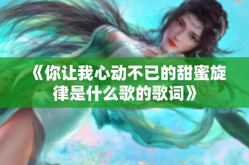 《你让我心动不已的甜蜜旋律是什么歌的歌词》
