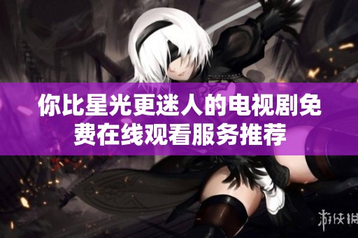 你比星光更迷人的电视剧免费在线观看服务推荐