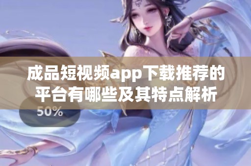 成品短视频app下载推荐的平台有哪些及其特点解析