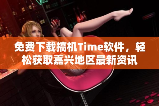 免费下载搞机Time软件，轻松获取嘉兴地区最新资讯