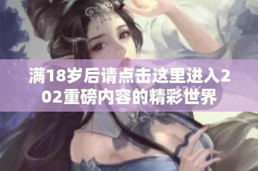 满18岁后请点击这里进入202重磅内容的精彩世界
