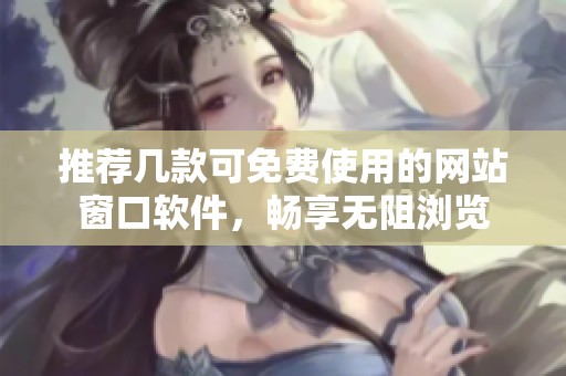 推荐几款可免费使用的网站窗口软件，畅享无阻浏览