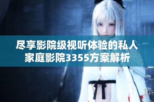 尽享影院级视听体验的私人家庭影院3355方案解析