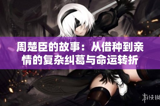 周楚臣的故事：从借种到亲情的复杂纠葛与命运转折