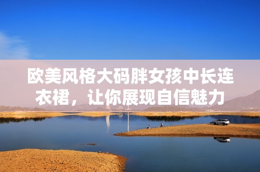 欧美风格大码胖女孩中长连衣裙，让你展现自信魅力