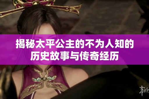 揭秘太平公主的不为人知的历史故事与传奇经历