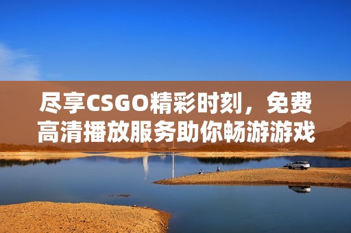 尽享CSGO精彩时刻，免费高清播放服务助你畅游游戏世界