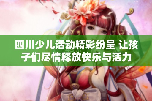 四川少儿活动精彩纷呈 让孩子们尽情释放快乐与活力