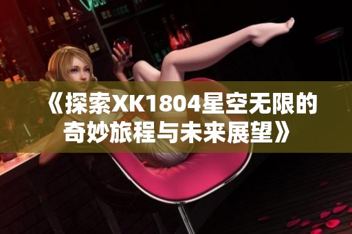 《探索XK1804星空无限的奇妙旅程与未来展望》