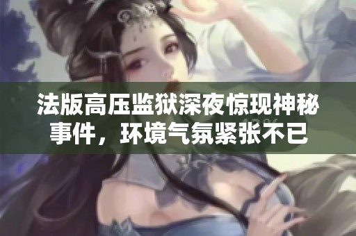 法版高压监狱深夜惊现神秘事件，环境气氛紧张不已