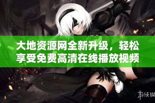 大地资源网全新升级，轻松享受免费高清在线播放视频服务
