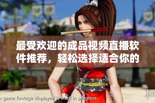 最受欢迎的成品视频直播软件推荐，轻松选择适合你的平台