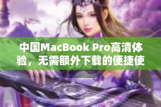中国MacBook Pro高清体验，无需额外下载的便捷使用方法