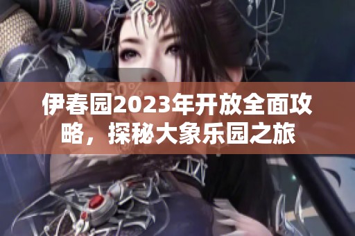 伊春园2023年开放全面攻略，探秘大象乐园之旅
