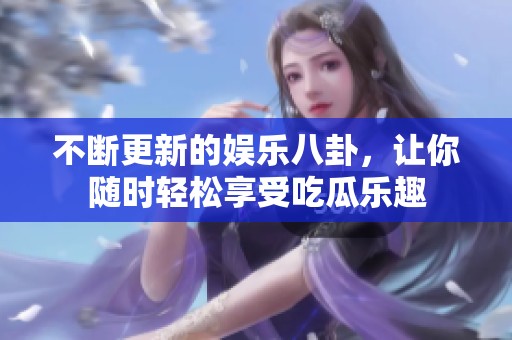 不断更新的娱乐八卦，让你随时轻松享受吃瓜乐趣