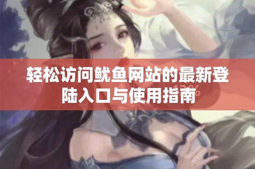 轻松访问鱿鱼网站的最新登陆入口与使用指南