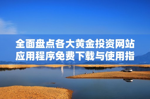 全面盘点各大黄金投资网站应用程序免费下载与使用指南