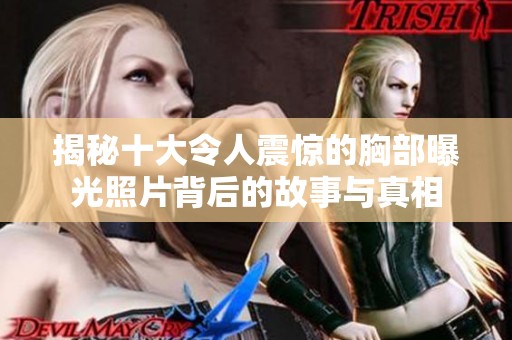 揭秘十大令人震惊的胸部曝光照片背后的故事与真相