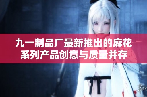 九一制品厂最新推出的麻花系列产品创意与质量并存