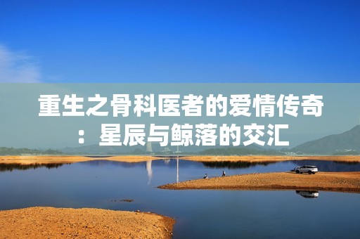 重生之骨科医者的爱情传奇：星辰与鲸落的交汇