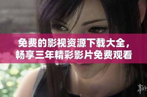 免费的影视资源下载大全，畅享三年精彩影片免费观看