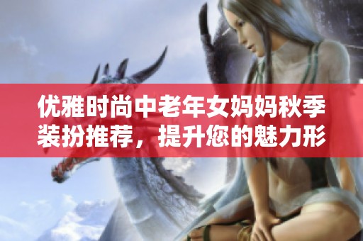 优雅时尚中老年女妈妈秋季装扮推荐，提升您的魅力形象
