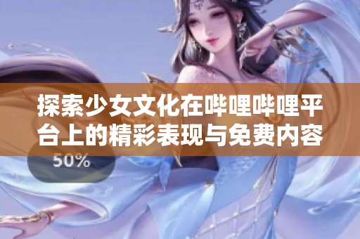 探索少女文化在哔哩哔哩平台上的精彩表现与免费内容分享
