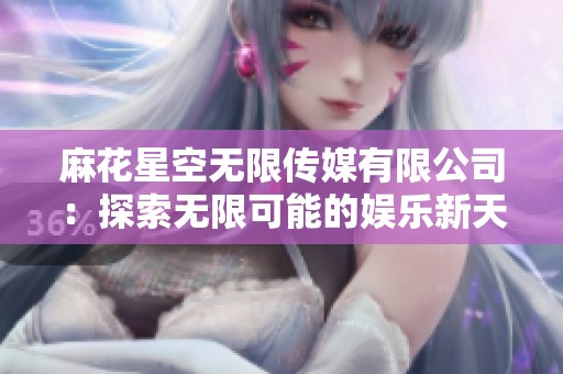 麻花星空无限传媒有限公司：探索无限可能的娱乐新天地