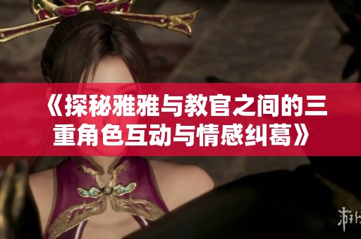 《探秘雅雅与教官之间的三重角色互动与情感纠葛》
