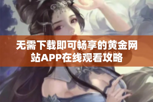 无需下载即可畅享的黄金网站APP在线观看攻略