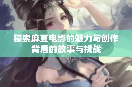 探索麻豆电影的魅力与创作背后的故事与挑战