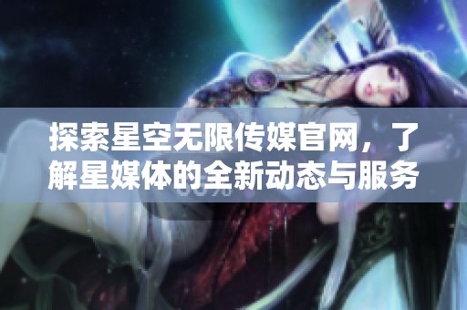 探索星空无限传媒官网，了解星媒体的全新动态与服务