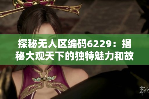 探秘无人区编码6229：揭秘大观天下的独特魅力和故事