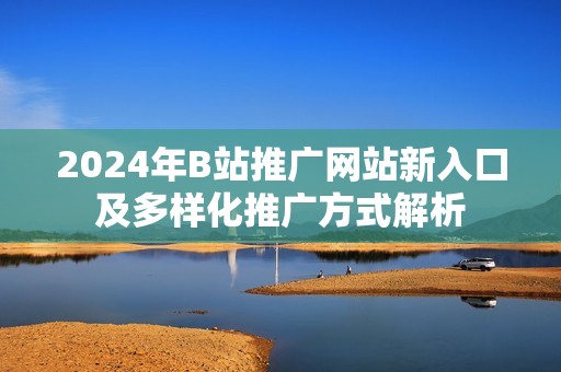 2024年B站推广网站新入口及多样化推广方式解析