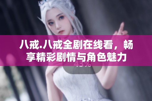 八戒.八戒全剧在线看，畅享精彩剧情与角色魅力