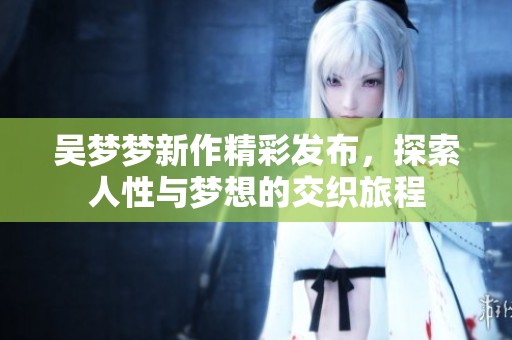 吴梦梦新作精彩发布，探索人性与梦想的交织旅程