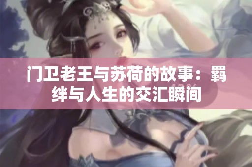 门卫老王与苏荷的故事：羁绊与人生的交汇瞬间