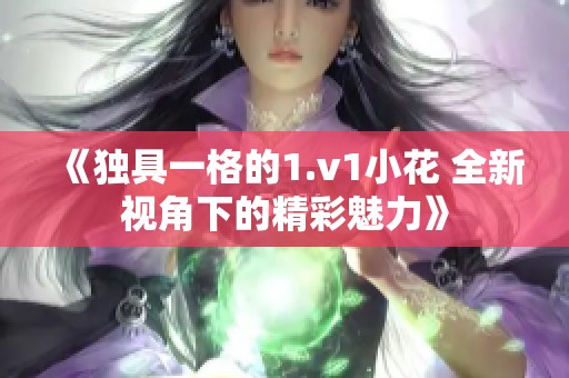 《独具一格的1.v1小花 全新视角下的精彩魅力》