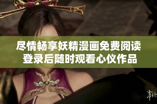 尽情畅享妖精漫画免费阅读 登录后随时观看心仪作品