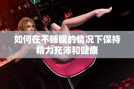 如何在不睡眠的情况下保持精力充沛和健康