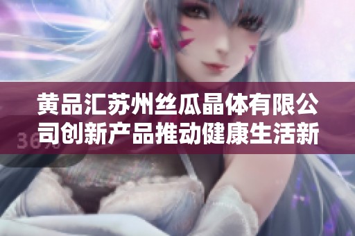 黄品汇苏州丝瓜晶体有限公司创新产品推动健康生活新趋势