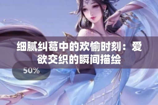 细腻纠葛中的欢愉时刻：爱欲交织的瞬间描绘