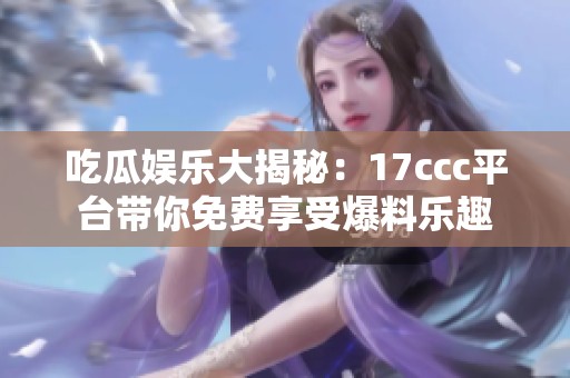 吃瓜娱乐大揭秘：17ccc平台带你免费享受爆料乐趣