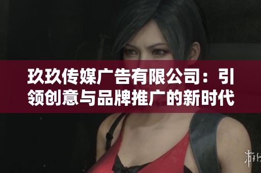 玖玖传媒广告有限公司：引领创意与品牌推广的新时代