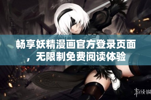 畅享妖精漫画官方登录页面，无限制免费阅读体验